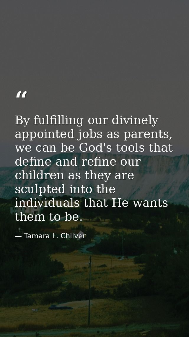 By fulfilling our divinely appointed jobs as parents, we can be God's tools that define and refine our children as they  — Tamara L. Chilver