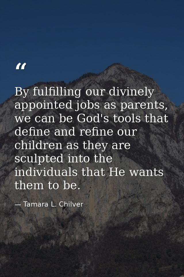 By fulfilling our divinely appointed jobs as parents, we can be God's tools that define and refine our children as they  — Tamara L. Chilver
