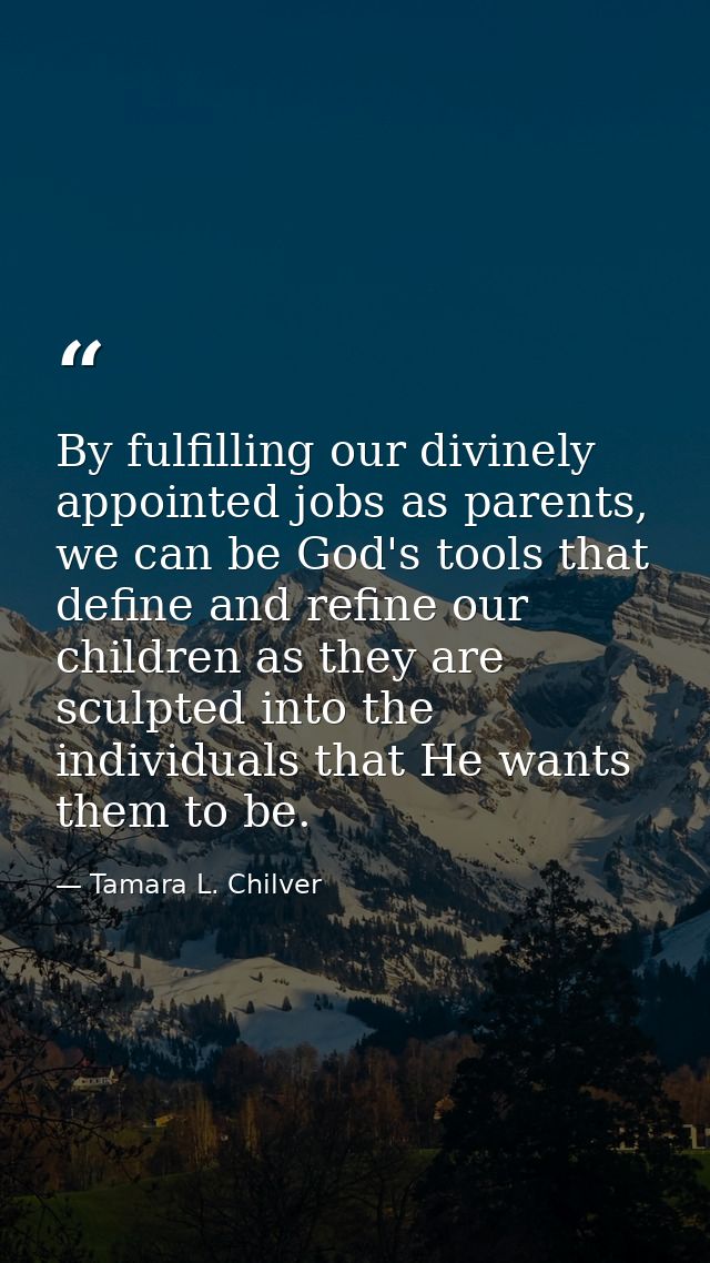 By fulfilling our divinely appointed jobs as parents, we can be God's tools that define and refine our children as they  — Tamara L. Chilver