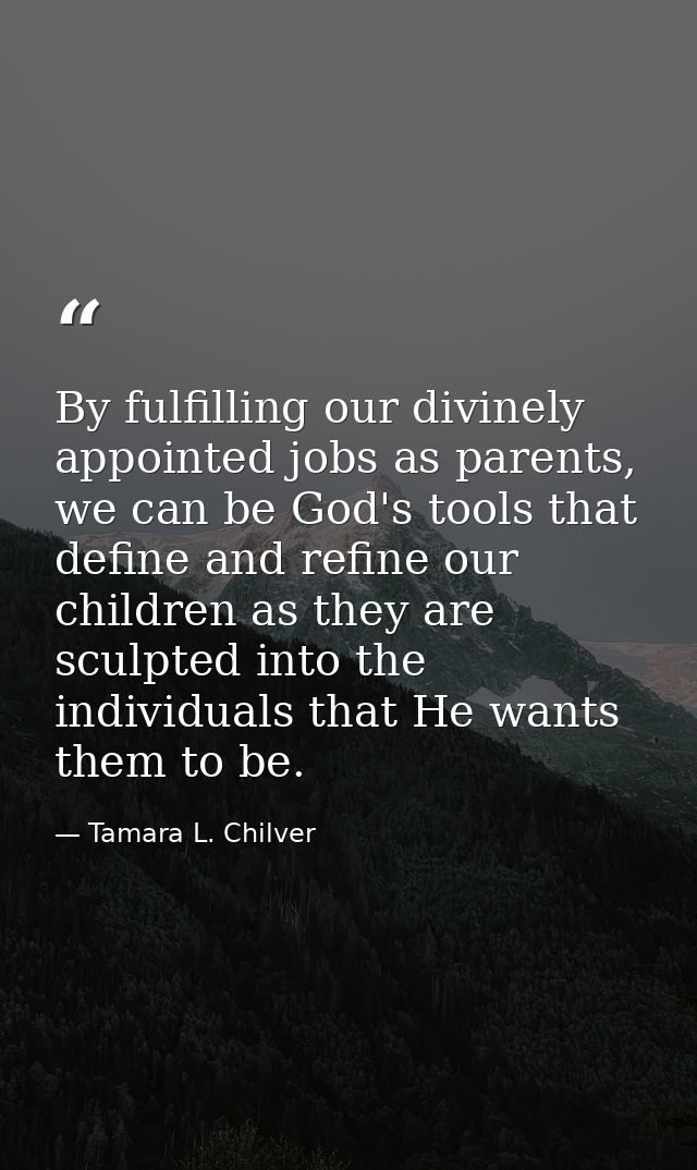 By fulfilling our divinely appointed jobs as parents, we can be God's tools that define and refine our children as they  — Tamara L. Chilver