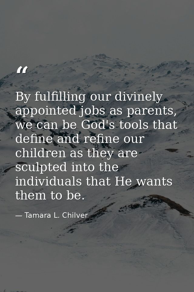 By fulfilling our divinely appointed jobs as parents, we can be God's tools that define and refine our children as they  — Tamara L. Chilver