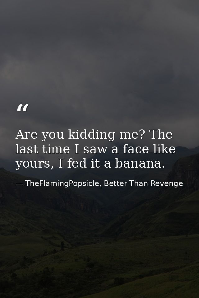 Are you kidding me? The last time I saw a face like yours, I fed it a banana. — TheFlamingPopsicle, Better Than Revenge