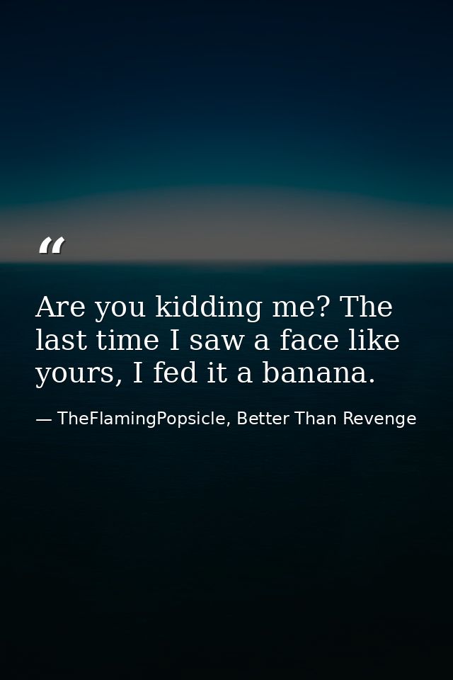 Are you kidding me? The last time I saw a face like yours, I fed it a banana. — TheFlamingPopsicle, Better Than Revenge