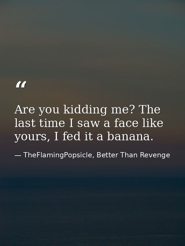 Are you kidding me? The last time I saw a face like yours, I fed it a banana. — TheFlamingPopsicle, Better Than Revenge