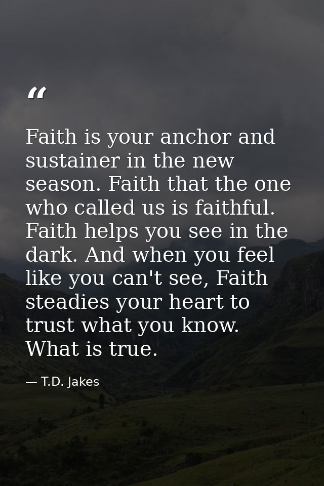 Faith is your anchor and sustainer in the new season. Faith that the one who called us is faithful. Faith helps you see  — T.D. Jakes