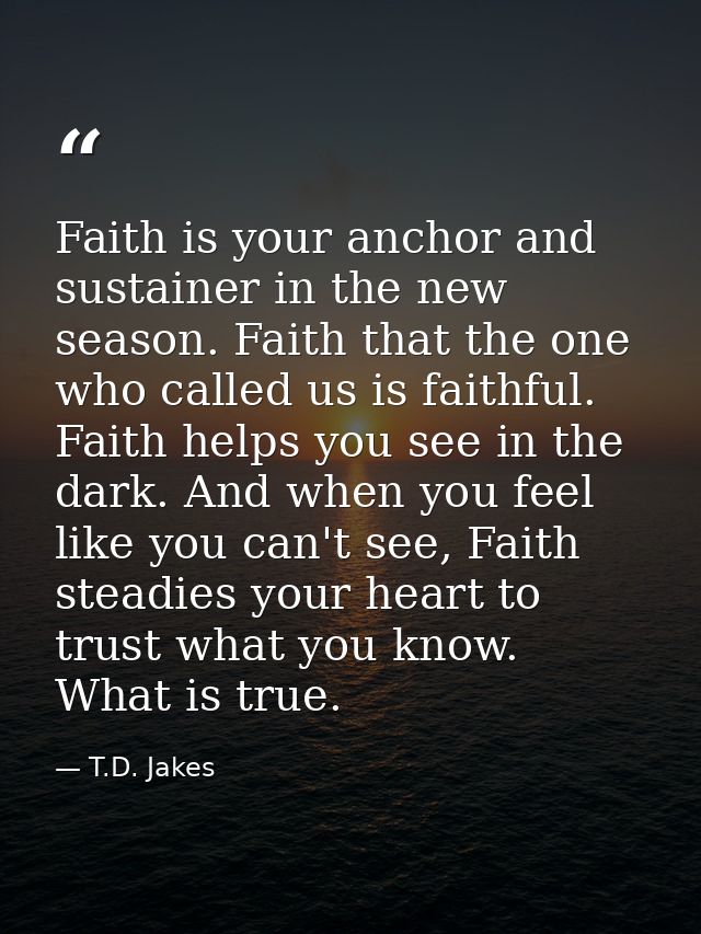 Faith is your anchor and sustainer in the new season. Faith that the one who called us is faithful. Faith helps you see  — T.D. Jakes