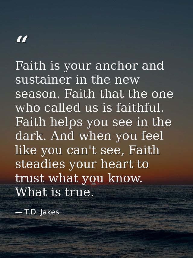 Faith is your anchor and sustainer in the new season. Faith that the one who called us is faithful. Faith helps you see  — T.D. Jakes