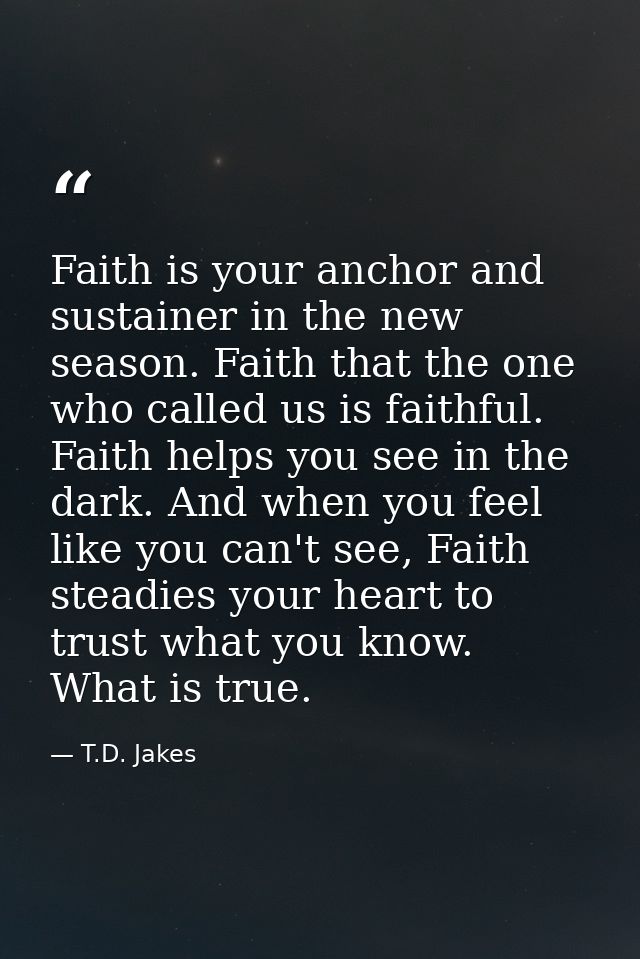 Faith is your anchor and sustainer in the new season. Faith that the one who called us is faithful. Faith helps you see  — T.D. Jakes