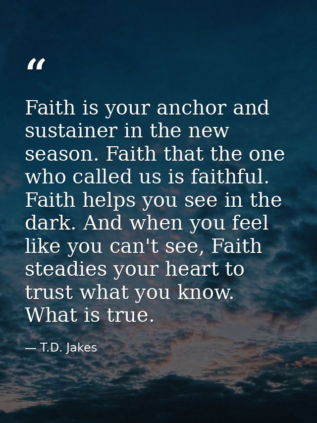 Faith is your anchor and sustainer in the new season. Faith that the one who called us is faithful. Faith helps you see  — T.D. Jakes