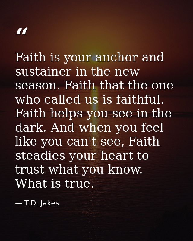 Faith is your anchor and sustainer in the new season. Faith that the one who called us is faithful. Faith helps you see  — T.D. Jakes