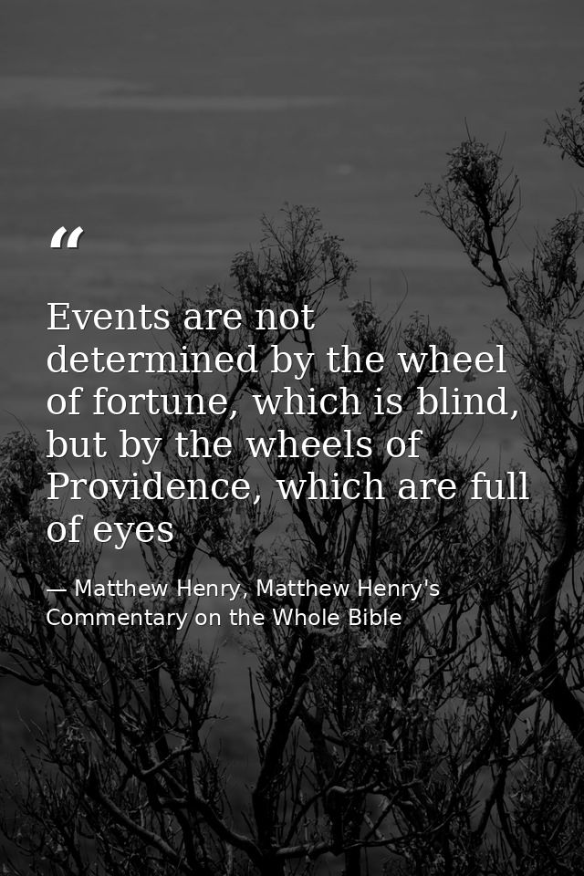 Events are not determined by the wheel of fortune, which is blind, but by the wheels of Providence, which are full of ey — Matthew Henry, Matthew Henry's Commentary on the Whole Bible