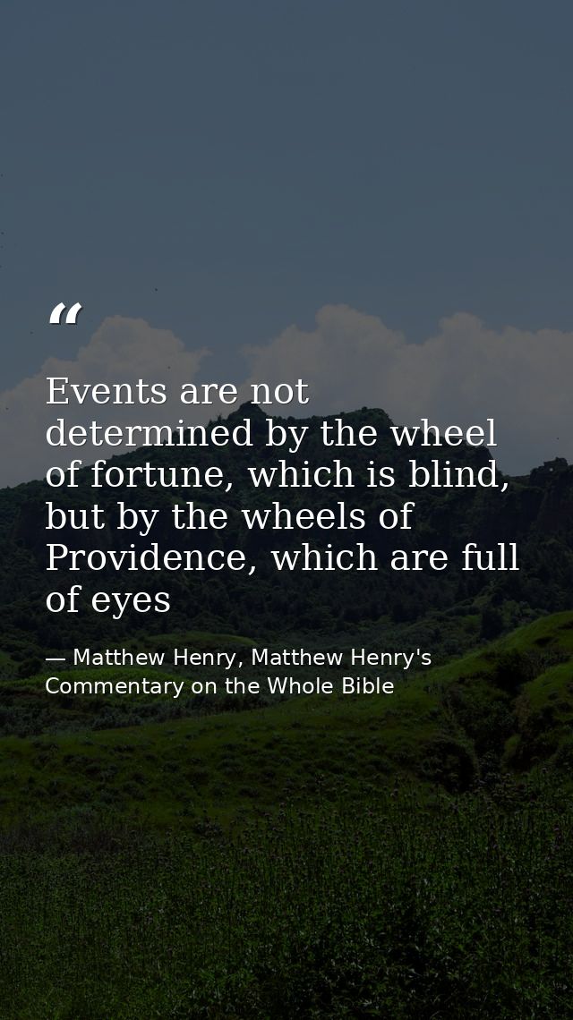 Events are not determined by the wheel of fortune, which is blind, but by the wheels of Providence, which are full of ey — Matthew Henry, Matthew Henry's Commentary on the Whole Bible