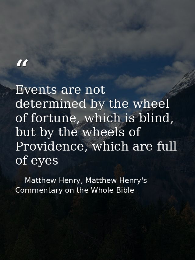 Events are not determined by the wheel of fortune, which is blind, but by the wheels of Providence, which are full of ey — Matthew Henry, Matthew Henry's Commentary on the Whole Bible