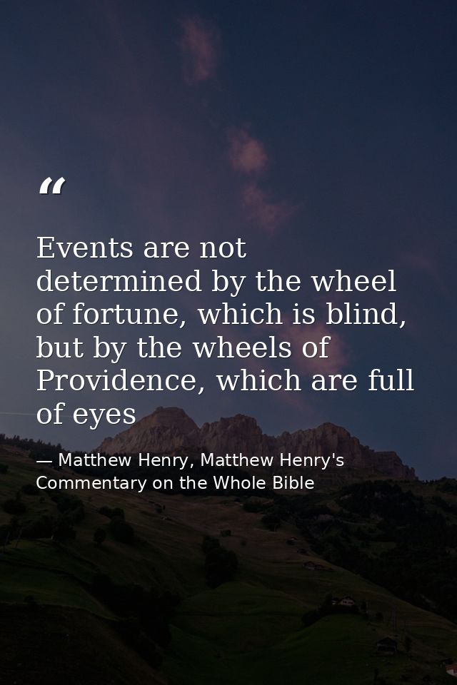 Events are not determined by the wheel of fortune, which is blind, but by the wheels of Providence, which are full of ey — Matthew Henry, Matthew Henry's Commentary on the Whole Bible