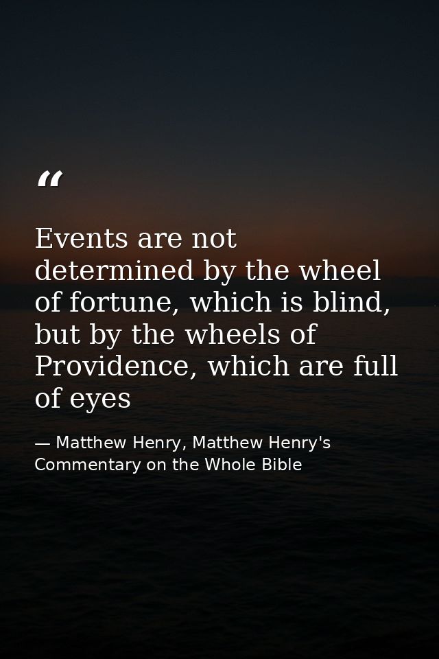Events are not determined by the wheel of fortune, which is blind, but by the wheels of Providence, which are full of ey — Matthew Henry, Matthew Henry's Commentary on the Whole Bible