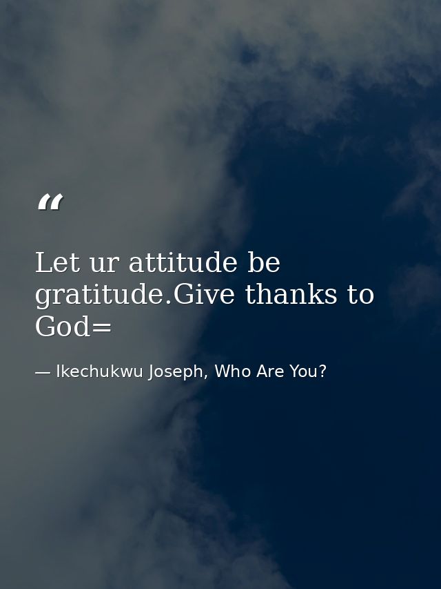 Let ur attitude be gratitude.Give thanks to God= — Ikechukwu Joseph, Who Are You?