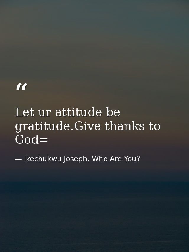 Let ur attitude be gratitude.Give thanks to God= — Ikechukwu Joseph, Who Are You?