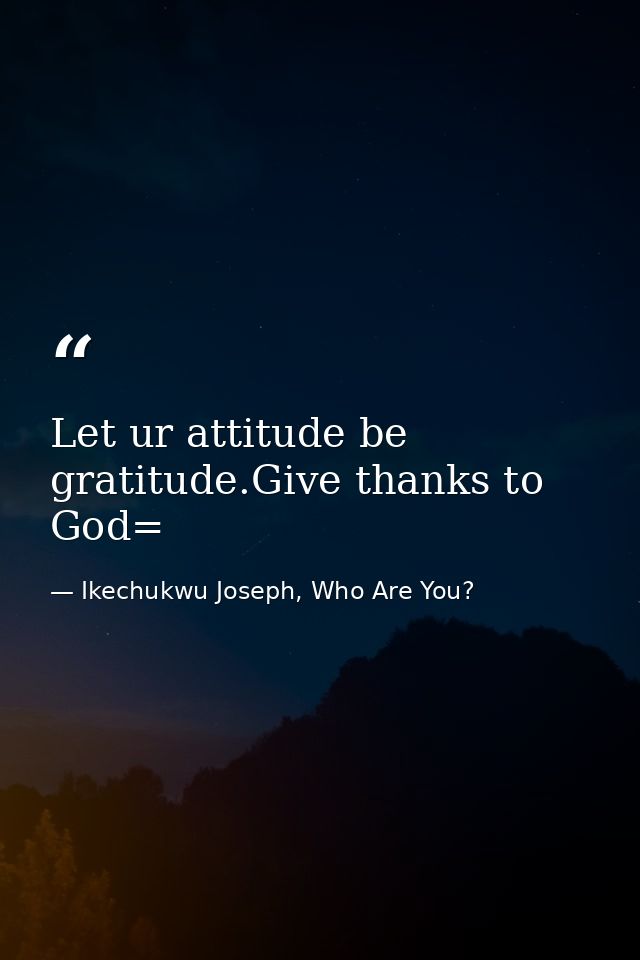 Let ur attitude be gratitude.Give thanks to God= — Ikechukwu Joseph, Who Are You?