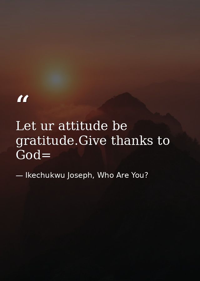 Let ur attitude be gratitude.Give thanks to God= — Ikechukwu Joseph, Who Are You?