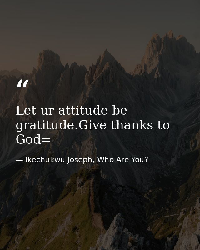 Let ur attitude be gratitude.Give thanks to God= — Ikechukwu Joseph, Who Are You?