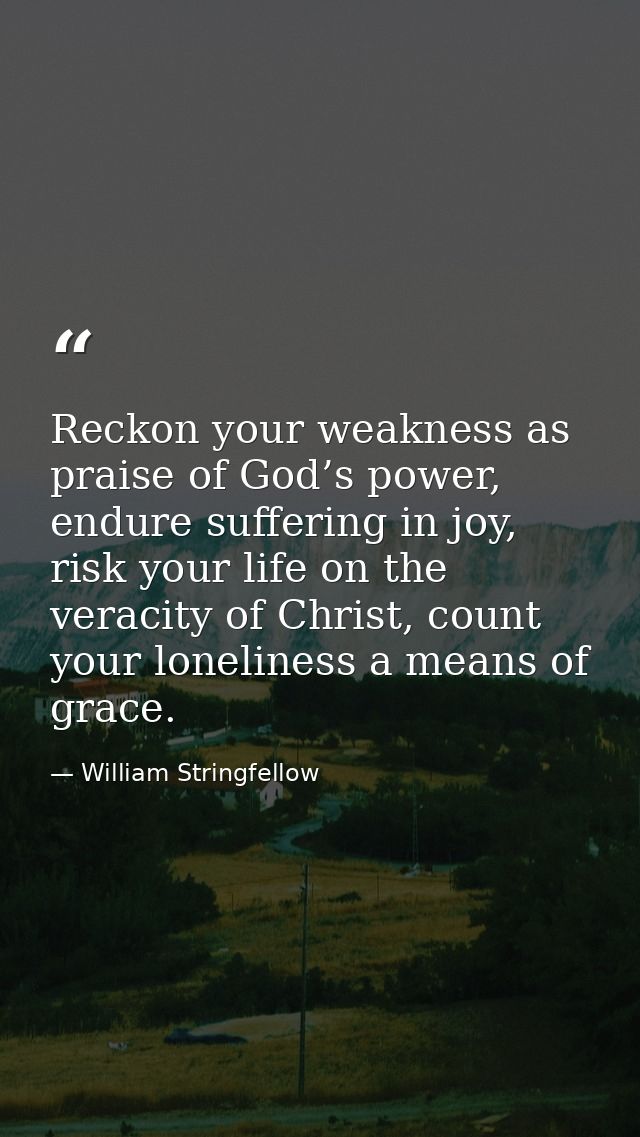 Reckon your weakness as praise of God’s power, endure suffering in joy, risk your life on the veracity of Christ, count  — William Stringfellow