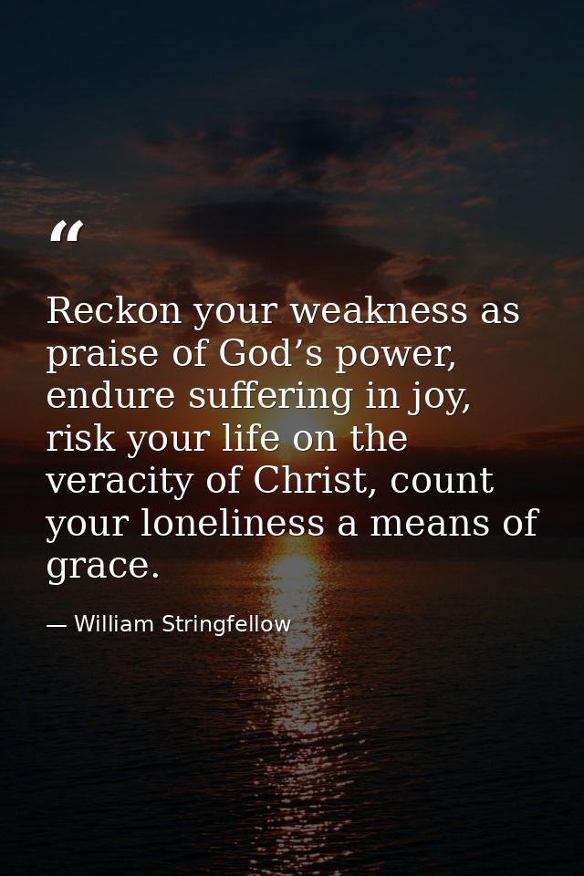 Reckon your weakness as praise of God’s power, endure suffering in joy, risk your life on the veracity of Christ, count  — William Stringfellow