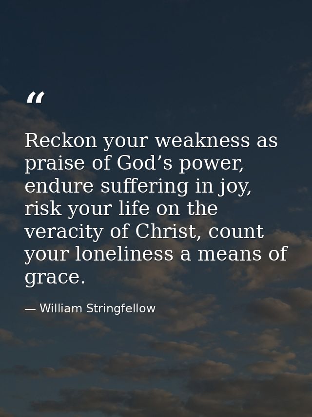 Reckon your weakness as praise of God’s power, endure suffering in joy, risk your life on the veracity of Christ, count  — William Stringfellow