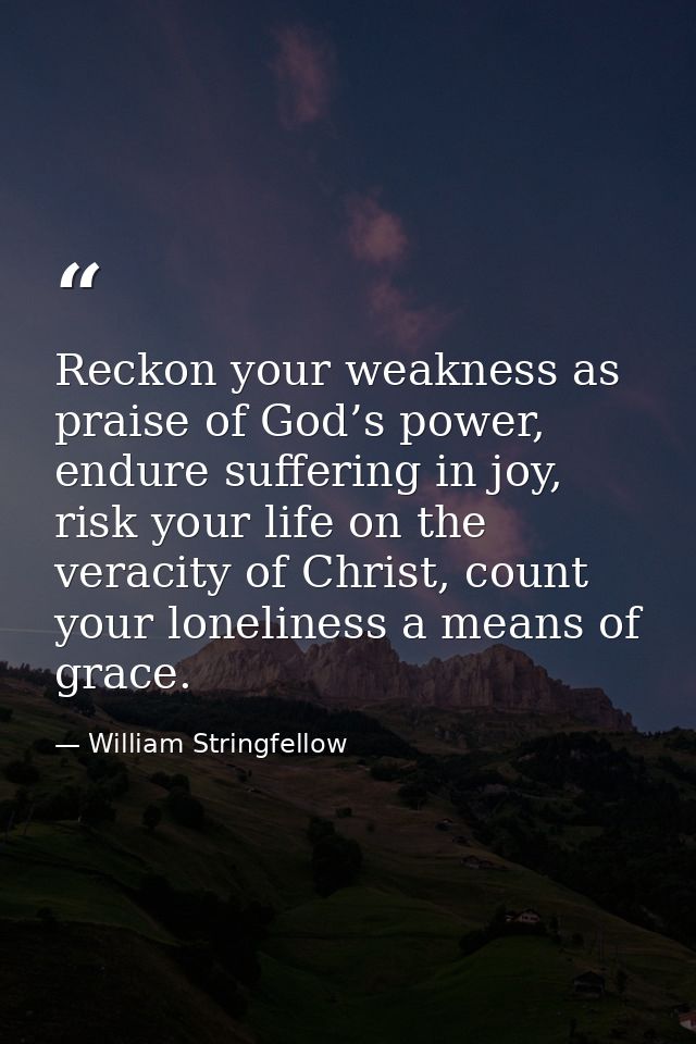 Reckon your weakness as praise of God’s power, endure suffering in joy, risk your life on the veracity of Christ, count  — William Stringfellow