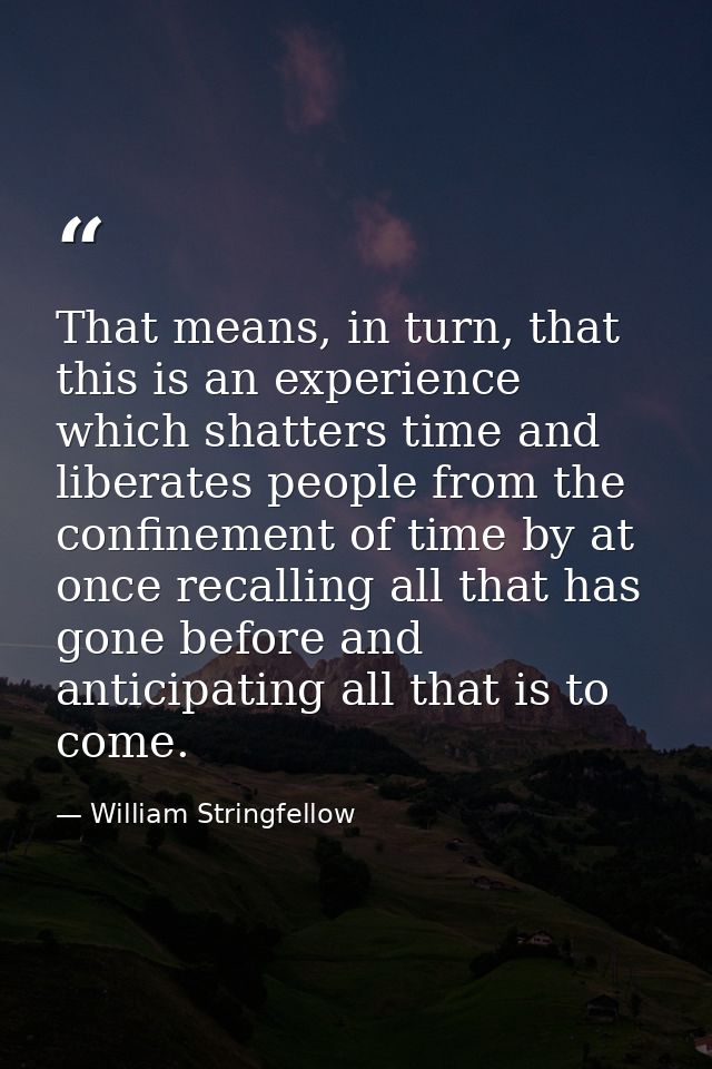 That means, in turn, that this is an experience which shatters time and liberates people from the confinement of time by — William Stringfellow