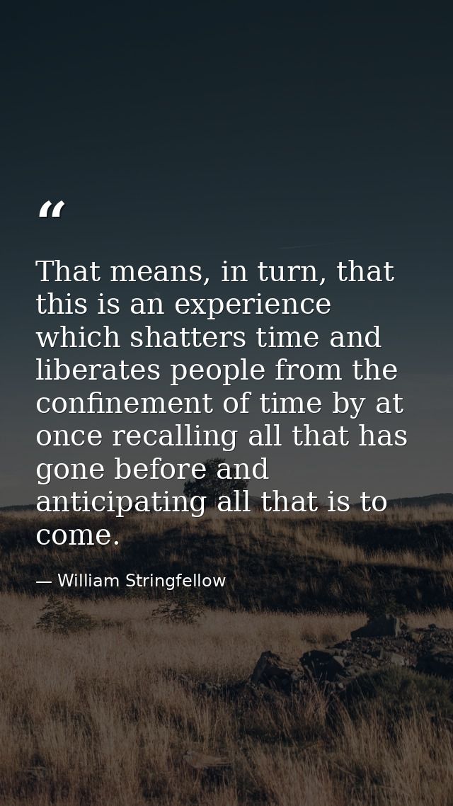 That means, in turn, that this is an experience which shatters time and liberates people from the confinement of time by — William Stringfellow