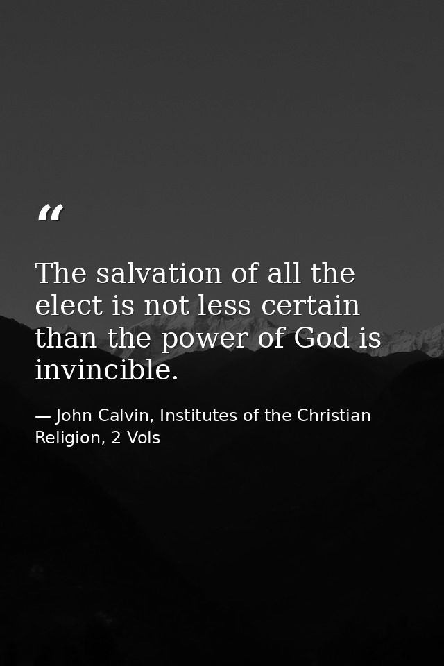 The salvation of all the elect is not less certain than the power of God is invincible. — John Calvin, Institutes of the Christian Religion, 2 Vols
