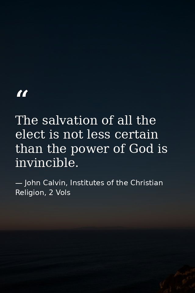 The salvation of all the elect is not less certain than the power of God is invincible. — John Calvin, Institutes of the Christian Religion, 2 Vols