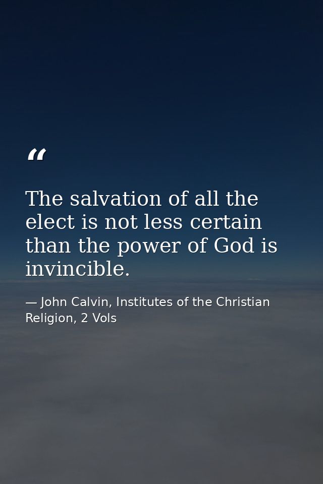 The salvation of all the elect is not less certain than the power of God is invincible. — John Calvin, Institutes of the Christian Religion, 2 Vols