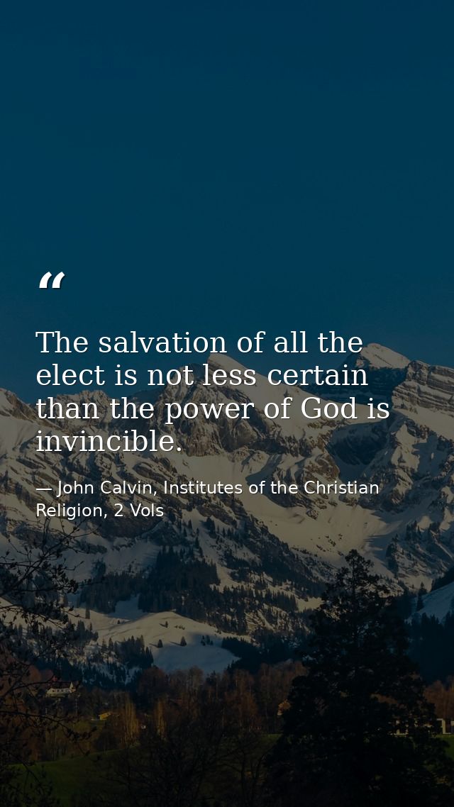 The salvation of all the elect is not less certain than the power of God is invincible. — John Calvin, Institutes of the Christian Religion, 2 Vols