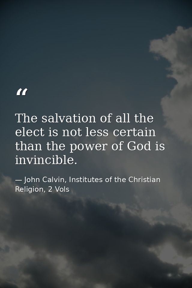 The salvation of all the elect is not less certain than the power of God is invincible. — John Calvin, Institutes of the Christian Religion, 2 Vols
