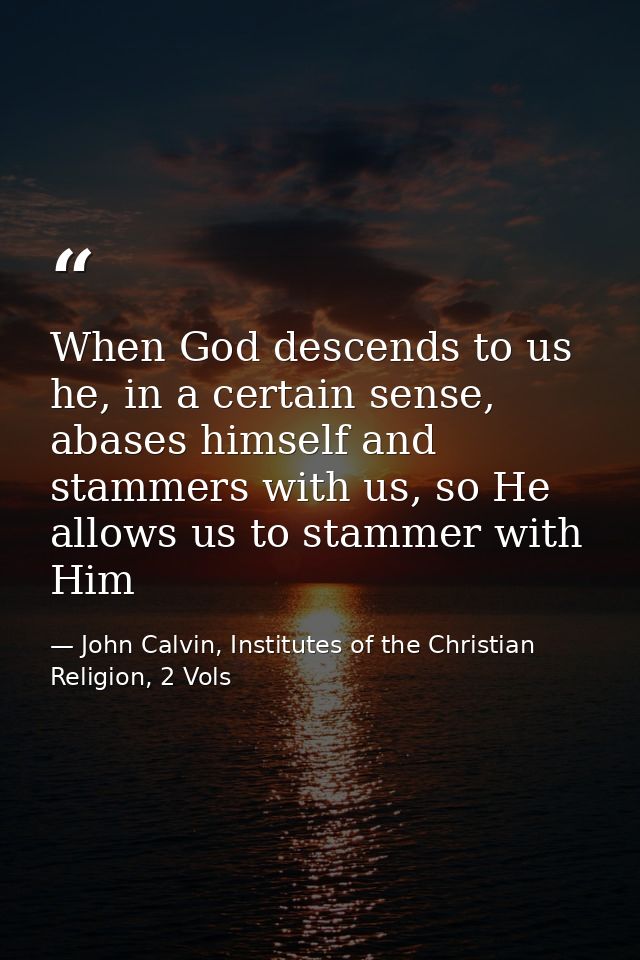 When God descends to us he, in a certain sense, abases himself and stammers with us, so He allows us to stammer with Him — John Calvin, Institutes of the Christian Religion, 2 Vols