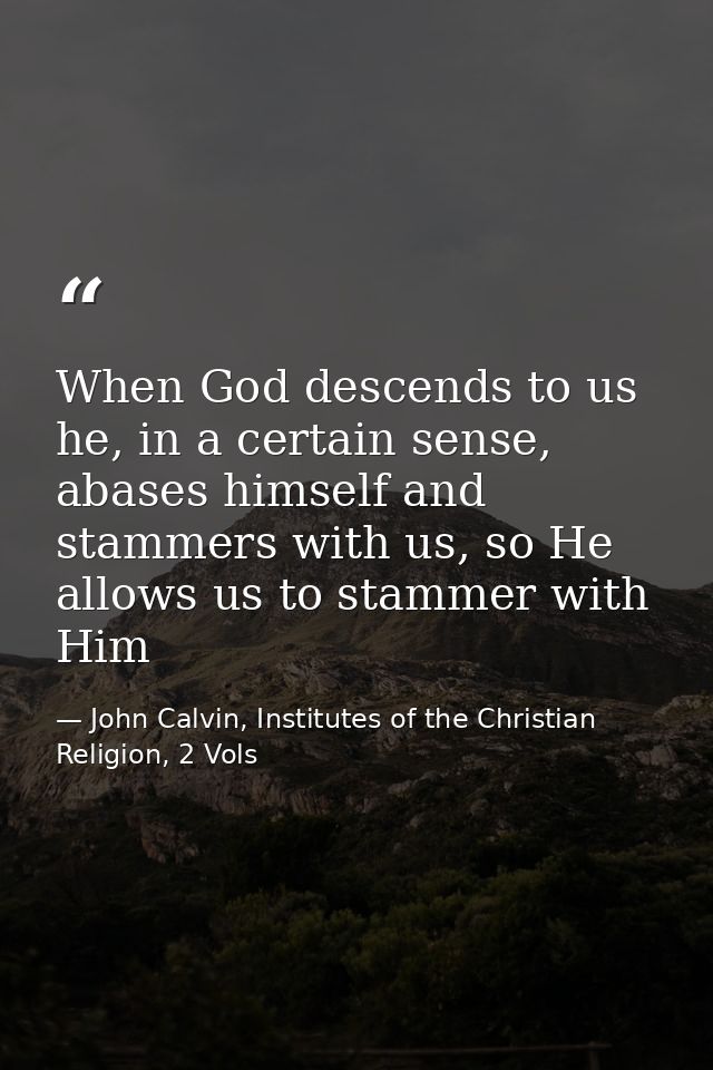 When God descends to us he, in a certain sense, abases himself and stammers with us, so He allows us to stammer with Him — John Calvin, Institutes of the Christian Religion, 2 Vols