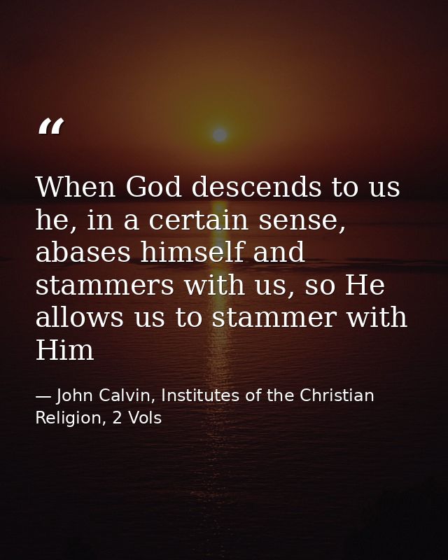 When God descends to us he, in a certain sense, abases himself and stammers with us, so He allows us to stammer with Him — John Calvin, Institutes of the Christian Religion, 2 Vols