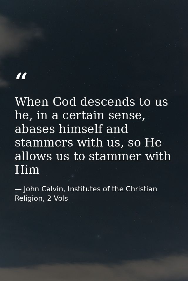 When God descends to us he, in a certain sense, abases himself and stammers with us, so He allows us to stammer with Him — John Calvin, Institutes of the Christian Religion, 2 Vols