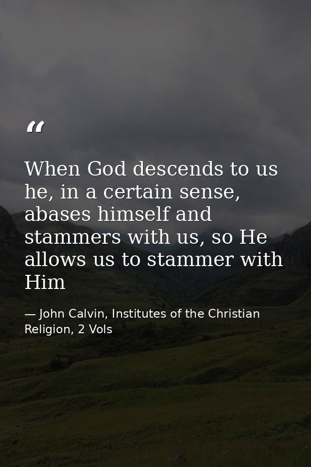 When God descends to us he, in a certain sense, abases himself and stammers with us, so He allows us to stammer with Him — John Calvin, Institutes of the Christian Religion, 2 Vols