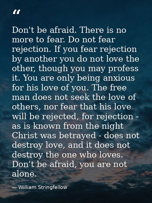 Don't be afraid. There is no more to fear. Do not fear rejection. If you fear rejection by another you do not love the o — William Stringfellow