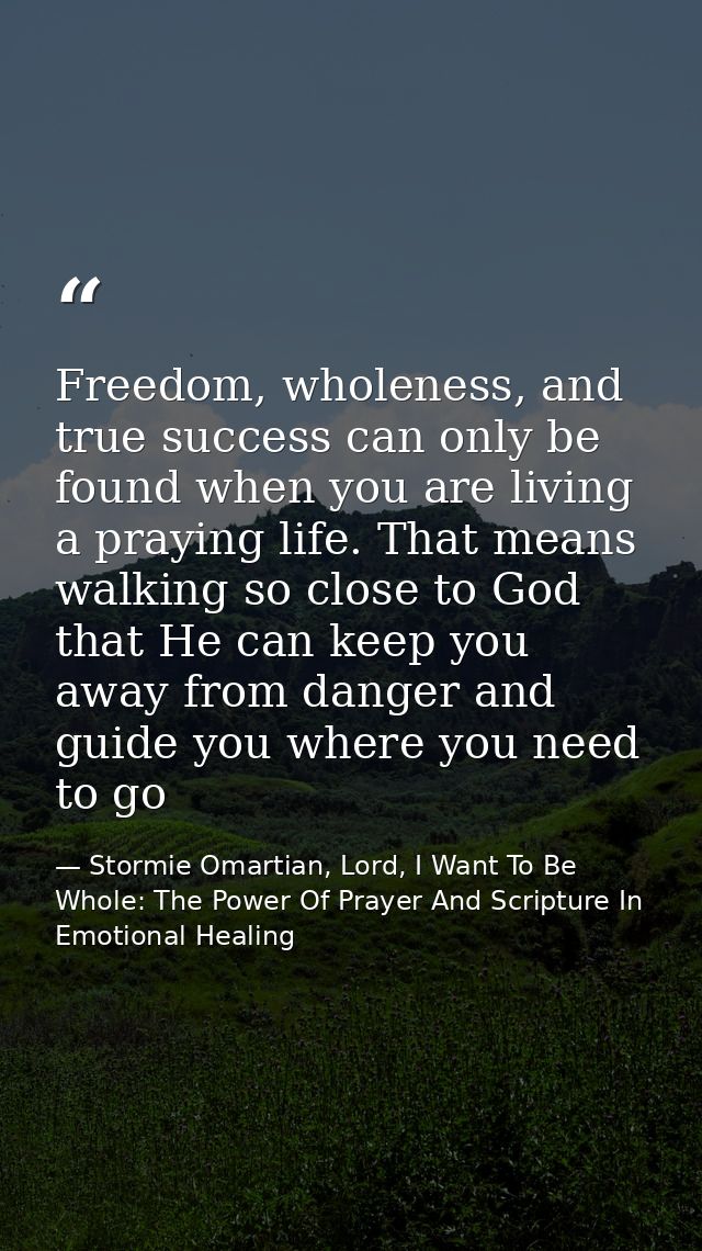 Freedom, wholeness, and true success can only be found when you are living a praying life. That means walking so close t — Stormie Omartian, Lord, I Want To Be Whole: The Power Of Prayer And Scripture In Emotional Healing