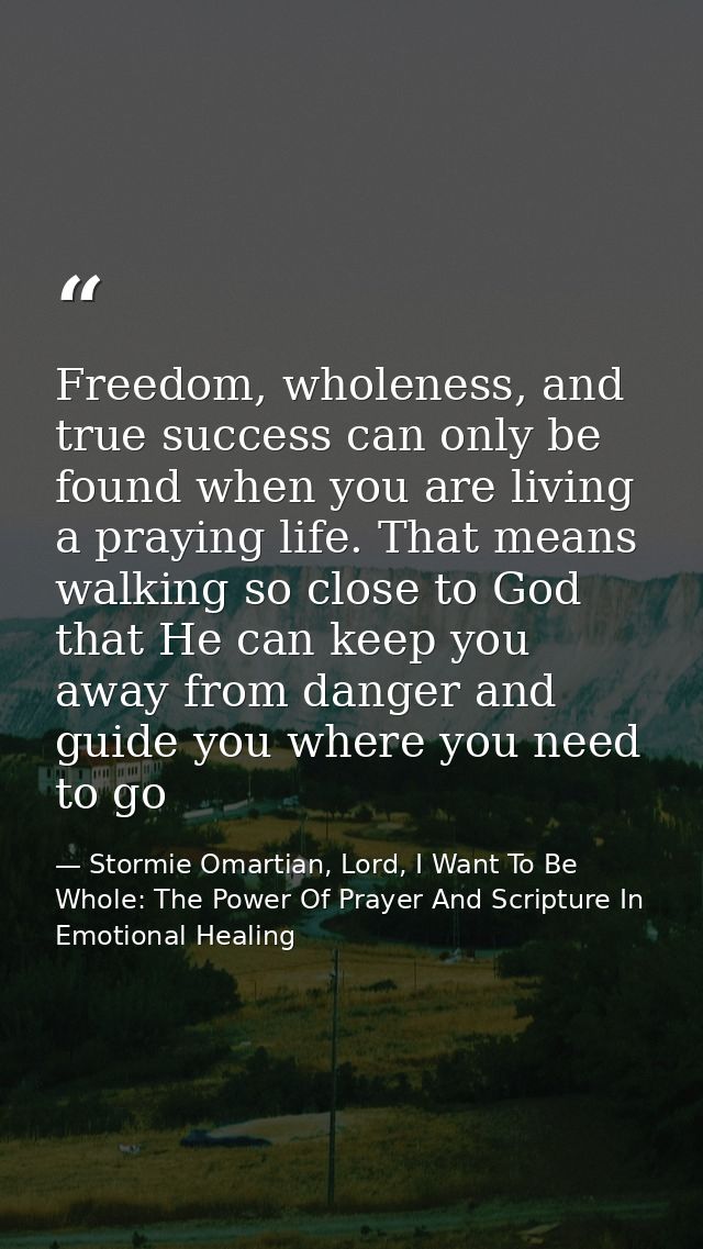 Freedom, wholeness, and true success can only be found when you are living a praying life. That means walking so close t — Stormie Omartian, Lord, I Want To Be Whole: The Power Of Prayer And Scripture In Emotional Healing