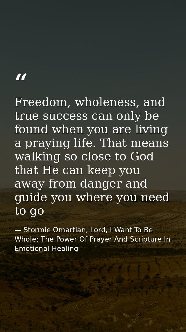 Freedom, wholeness, and true success can only be found when you are living a praying life. That means walking so close t — Stormie Omartian, Lord, I Want To Be Whole: The Power Of Prayer And Scripture In Emotional Healing