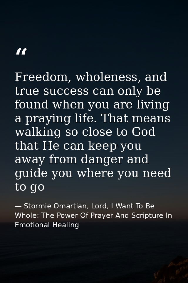 Freedom, wholeness, and true success can only be found when you are living a praying life. That means walking so close t — Stormie Omartian, Lord, I Want To Be Whole: The Power Of Prayer And Scripture In Emotional Healing