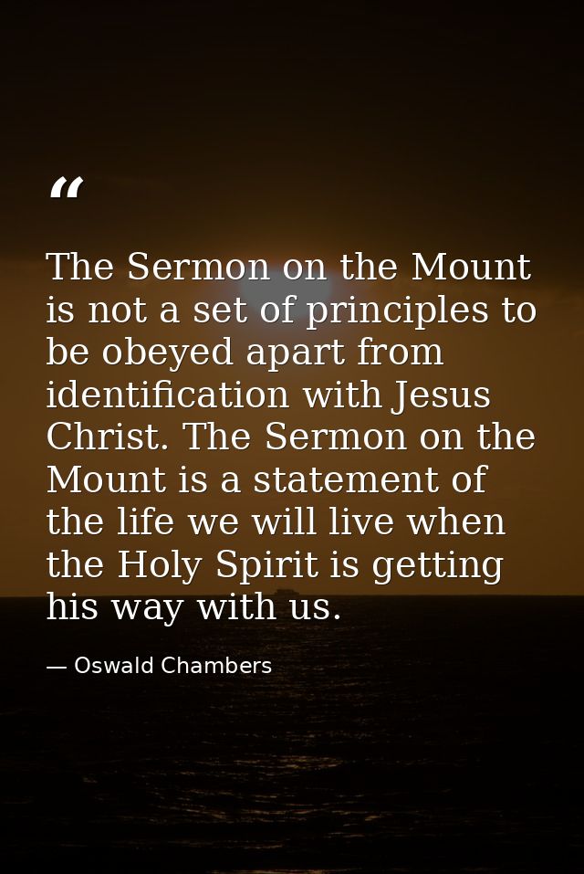 The Sermon on the Mount is not a set of principles to be obeyed apart from identification with Jesus Christ. The Sermon  — Oswald Chambers