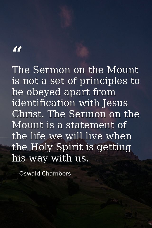 The Sermon on the Mount is not a set of principles to be obeyed apart from identification with Jesus Christ. The Sermon  — Oswald Chambers