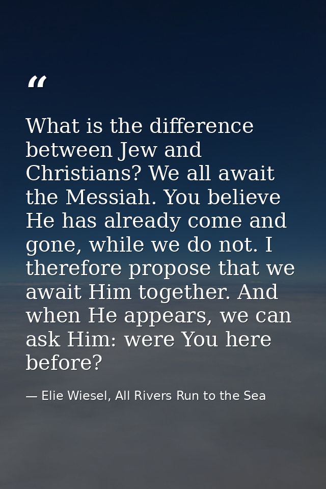 What is the difference between Jew and Christians? We all await the Messiah. You believe He has already come and gone, w — Elie Wiesel, All Rivers Run to the Sea