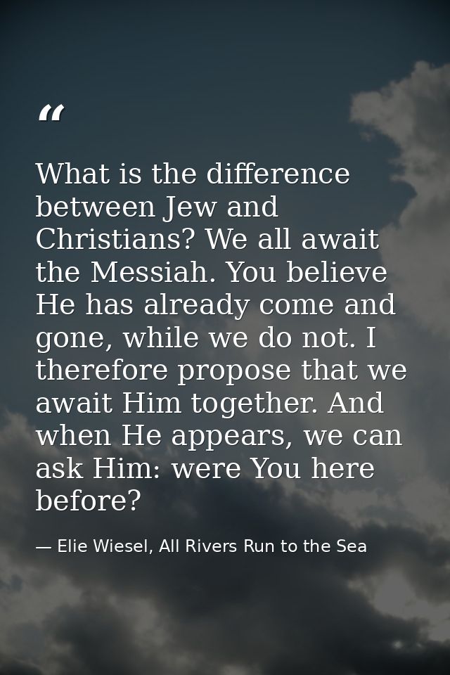 What is the difference between Jew and Christians? We all await the Messiah. You believe He has already come and gone, w — Elie Wiesel, All Rivers Run to the Sea