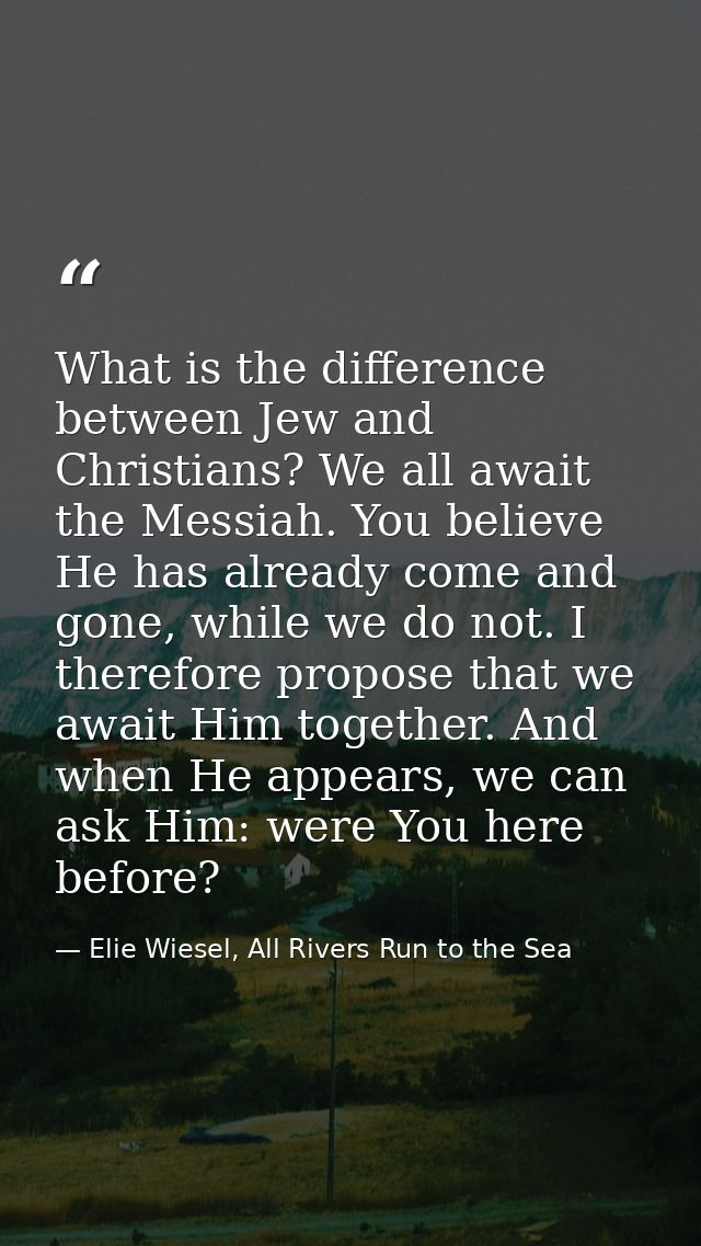 What is the difference between Jew and Christians? We all await the Messiah. You believe He has already come and gone, w — Elie Wiesel, All Rivers Run to the Sea